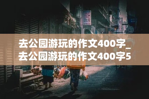 去公园游玩的作文400字_去公园游玩的作文400字500字