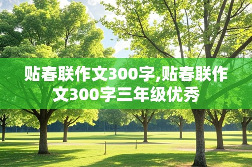 贴春联作文300字,贴春联作文300字三年级优秀