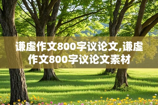 谦虚作文800字议论文,谦虚作文800字议论文素材