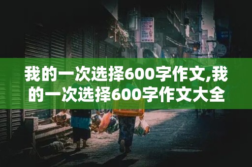 我的一次选择600字作文,我的一次选择600字作文大全