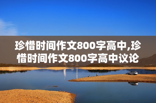 珍惜时间作文800字高中,珍惜时间作文800字高中议论文