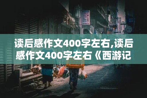 读后感作文400字左右,读后感作文400字左右《西游记》