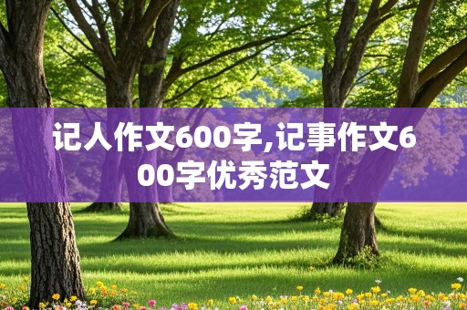 记人作文600字,记事作文600字优秀范文