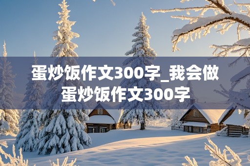 蛋炒饭作文300字_我会做蛋炒饭作文300字