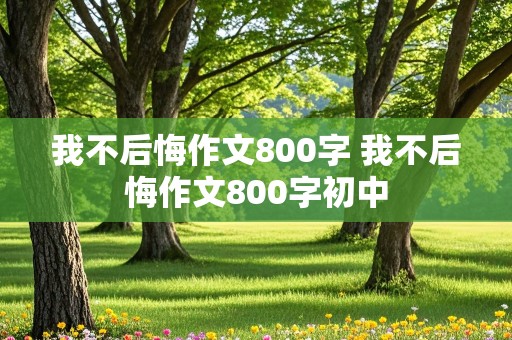 我不后悔作文800字 我不后悔作文800字初中