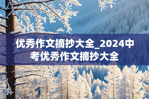 优秀作文摘抄大全_2024中考优秀作文摘抄大全