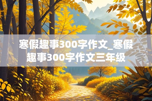 寒假趣事300字作文_寒假趣事300字作文三年级