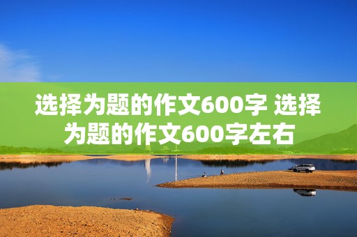 选择为题的作文600字 选择为题的作文600字左右