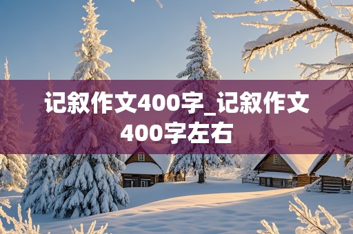 记叙作文400字_记叙作文400字左右