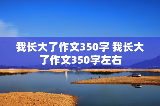 我长大了作文350字 我长大了作文350字左右