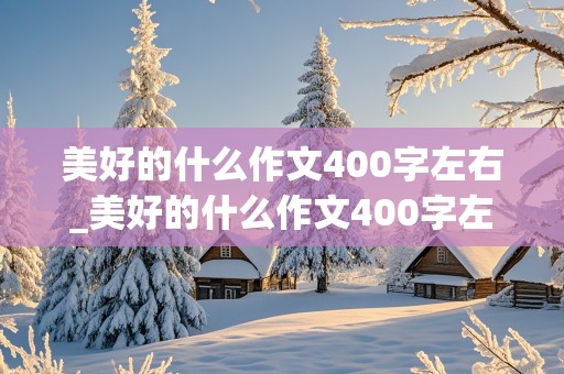 美好的什么作文400字左右_美好的什么作文400字左右小学