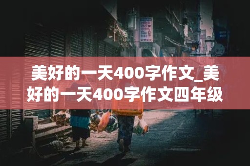 美好的一天400字作文_美好的一天400字作文四年级