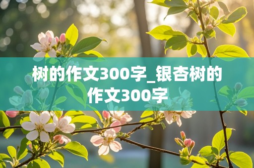 树的作文300字_银杏树的作文300字