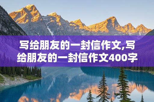 写给朋友的一封信作文,写给朋友的一封信作文400字左右