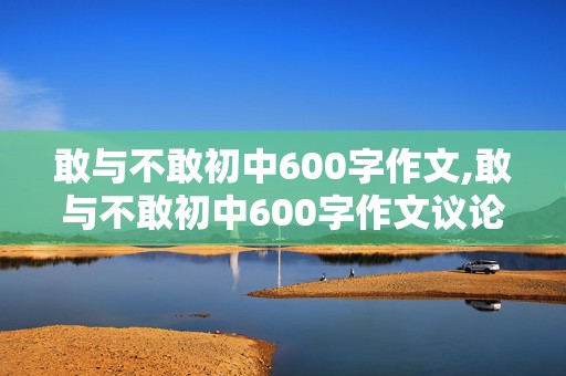 敢与不敢初中600字作文,敢与不敢初中600字作文议论文