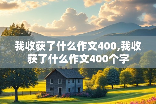 我收获了什么作文400,我收获了什么作文400个字