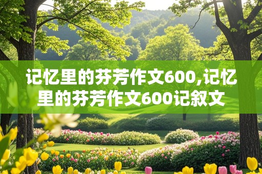 记忆里的芬芳作文600,记忆里的芬芳作文600记叙文