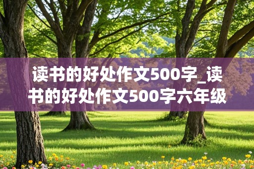 读书的好处作文500字_读书的好处作文500字六年级