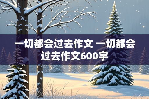 一切都会过去作文 一切都会过去作文600字