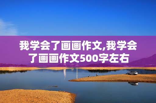 我学会了画画作文,我学会了画画作文500字左右