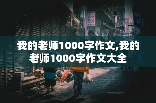 我的老师1000字作文,我的老师1000字作文大全