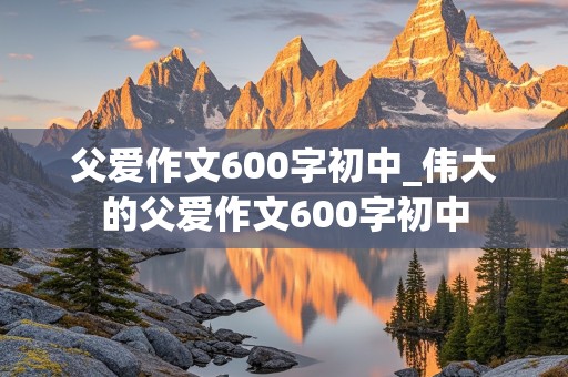 父爱作文600字初中_伟大的父爱作文600字初中