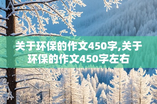 关于环保的作文450字,关于环保的作文450字左右