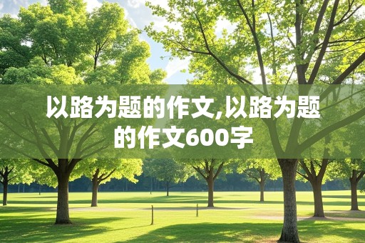 以路为题的作文,以路为题的作文600字