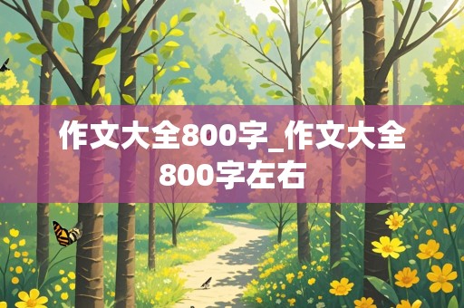 作文大全800字_作文大全800字左右