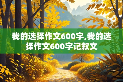 我的选择作文600字,我的选择作文600字记叙文