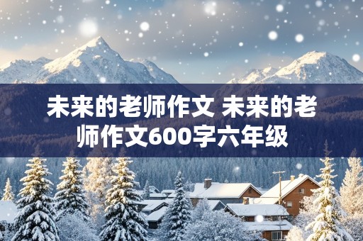 未来的老师作文 未来的老师作文600字六年级