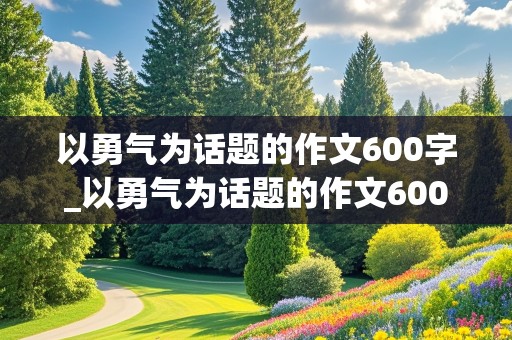 以勇气为话题的作文600字_以勇气为话题的作文600字初中