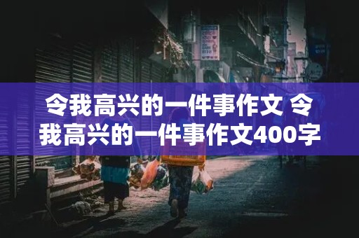 令我高兴的一件事作文 令我高兴的一件事作文400字