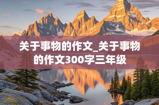 关于事物的作文_关于事物的作文300字三年级