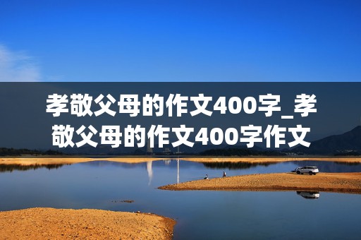 孝敬父母的作文400字_孝敬父母的作文400字作文