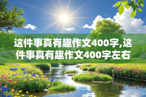 这件事真有趣作文400字,这件事真有趣作文400字左右