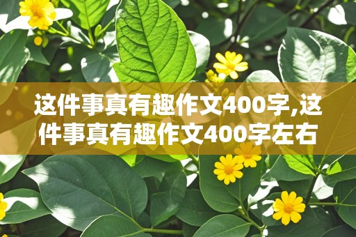 这件事真有趣作文400字,这件事真有趣作文400字左右