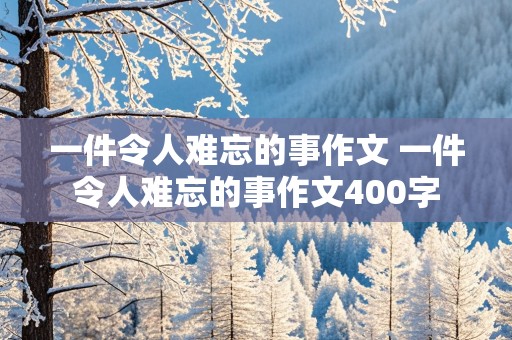 一件令人难忘的事作文 一件令人难忘的事作文400字