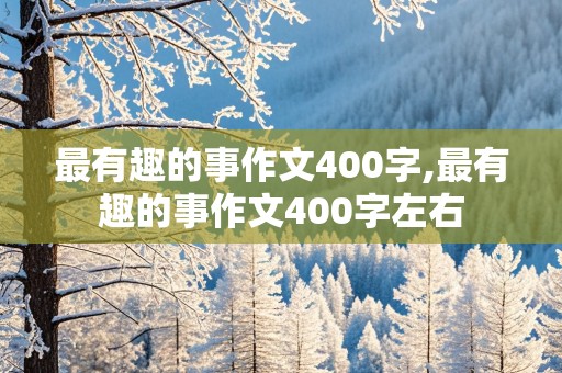 最有趣的事作文400字,最有趣的事作文400字左右