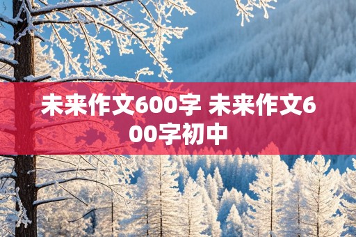 未来作文600字 未来作文600字初中