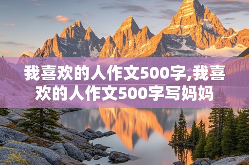 我喜欢的人作文500字,我喜欢的人作文500字写妈妈