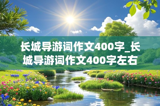 长城导游词作文400字_长城导游词作文400字左右