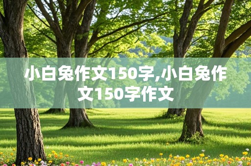 小白兔作文150字,小白兔作文150字作文