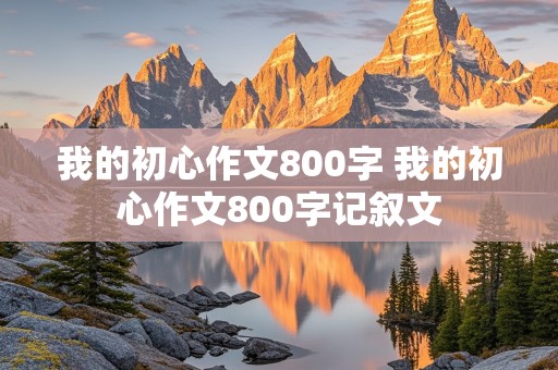 我的初心作文800字 我的初心作文800字记叙文