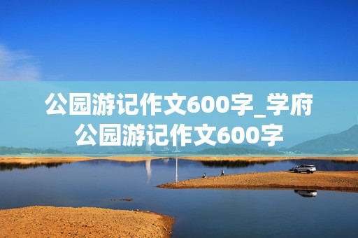 公园游记作文600字_学府公园游记作文600字