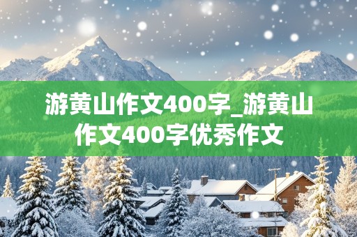 游黄山作文400字_游黄山作文400字优秀作文