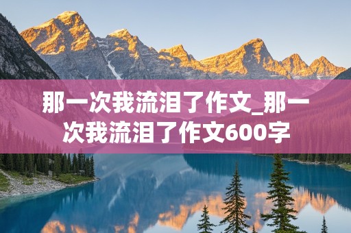 那一次我流泪了作文_那一次我流泪了作文600字