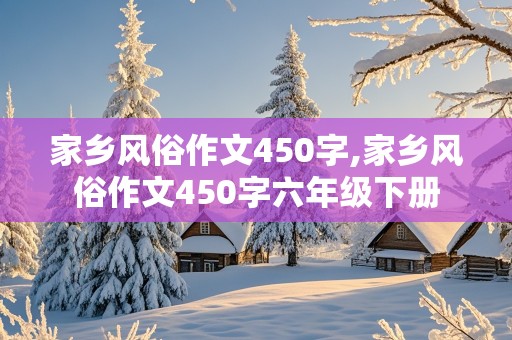 家乡风俗作文450字,家乡风俗作文450字六年级下册