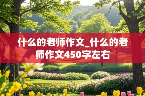 什么的老师作文_什么的老师作文450字左右