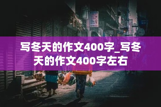 写冬天的作文400字_写冬天的作文400字左右